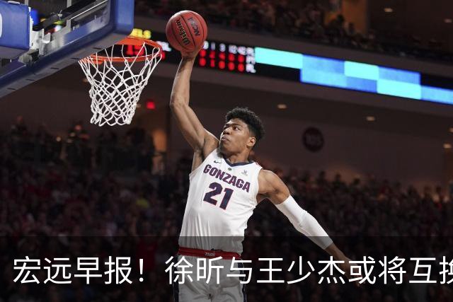 宏远早报！徐昕与王少杰或将互换，朱芳雨做出重大决定，张文逸即将续约